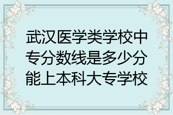 武汉医学类学校中专分数线是多少分能上本科大专学校