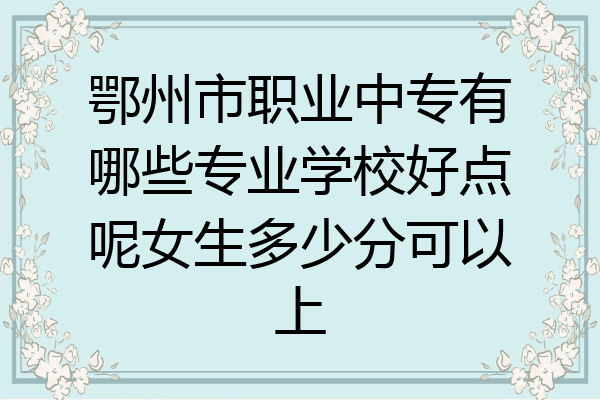 鄂州市职业中专有哪些专业学校好点呢女生多少分可以上