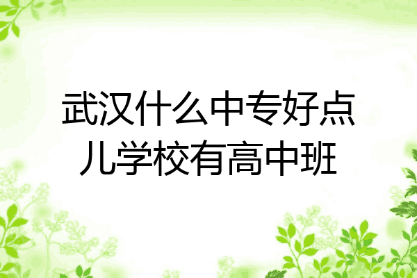 武汉什么中专好点儿学校有高中班