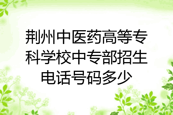 荆州中医药高等专科学校中专部招生电话号码多少