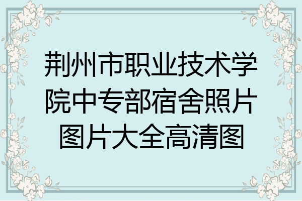 荆州市职业技术学院中专部宿舍照片图片大全高清图