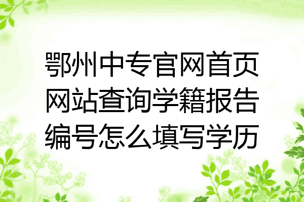 鄂州中专官网首页网站查询学籍报告编号怎么填写学历