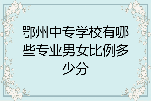 鄂州中专学校有哪些专业男女比例多少分