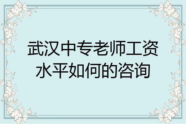 武汉中专老师工资水平如何的咨询