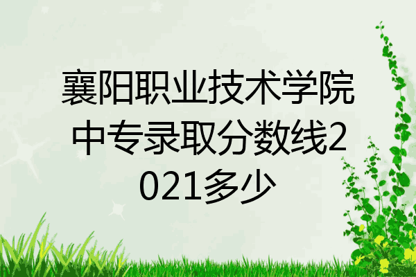 襄阳职业技术学院中专录取分数线2021多少