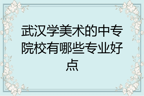 武汉学美术的中专院校有哪些专业好点