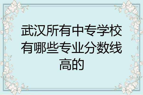 武汉所有中专学校有哪些专业分数线高的