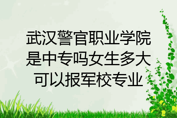 武汉警官职业学院是中专吗女生多大可以报军校专业