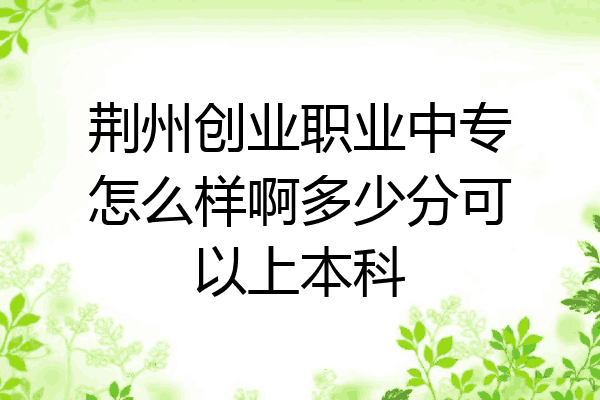 荆州创业职业中专怎么样啊多少分可以上本科
