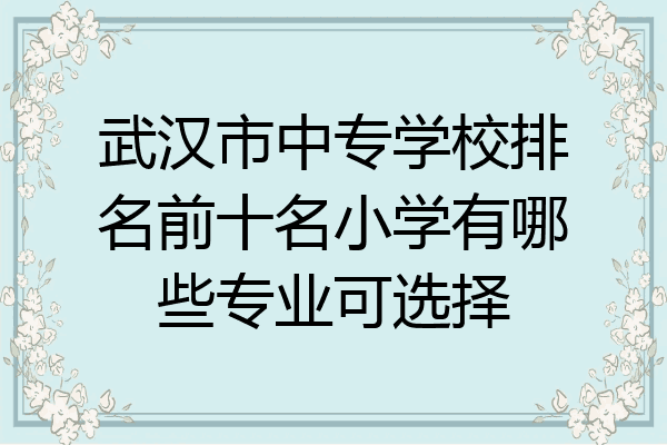 武汉市中专学校排名前十名小学有哪些专业可选择