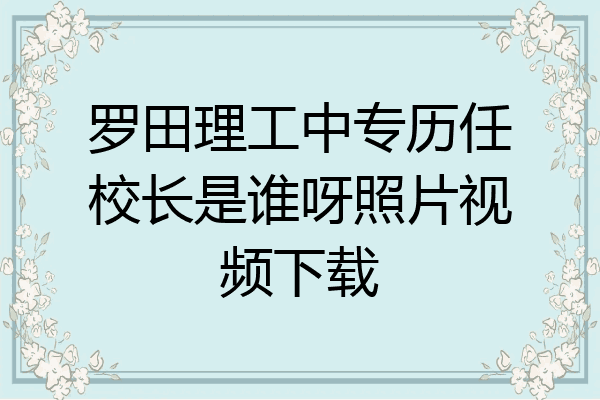 罗田理工中专历任校长是谁呀照片视频下载