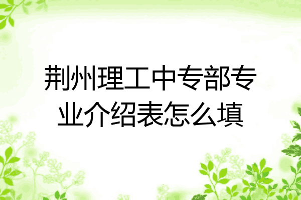 荆州理工中专部专业介绍表怎么填
