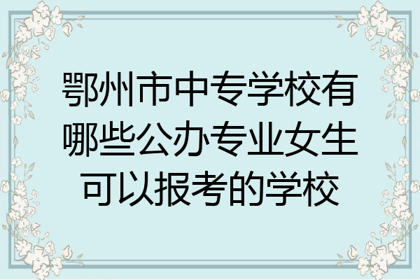 鄂州市中专学校有哪些公办专业女生可以报考的学校