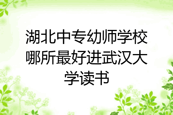 湖北中专幼师学校哪所最好进武汉大学读书