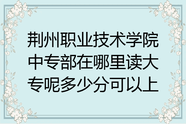荆州职业技术学院中专部在哪里读大专呢多少分可以上