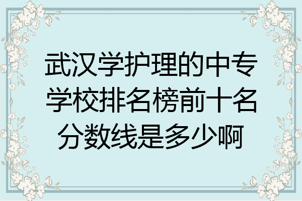 武汉学护理的中专学校排名榜前十名分数线是多少啊