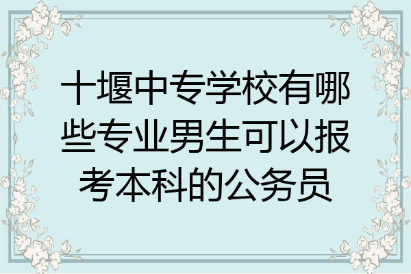 十堰中专学校有哪些专业男生可以报考本科的公务员