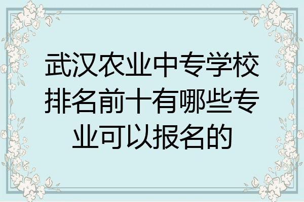 武汉农业中专学校排名前十有哪些专业可以报名的