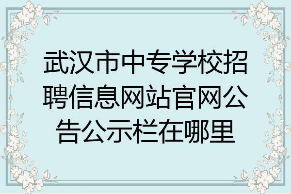 武汉市中专学校招聘信息网站官网公告公示栏在哪里