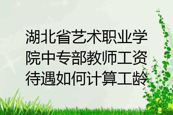 湖北省艺术职业学院中专部教师工资待遇如何计算工龄