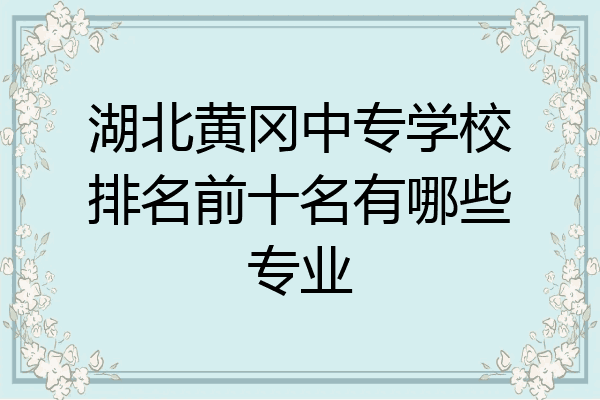 湖北黄冈中专学校排名前十名有哪些专业