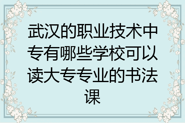 武汉的职业技术中专有哪些学校可以读大专专业的书法课
