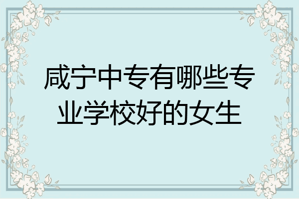 咸宁中专有哪些专业学校好的女生