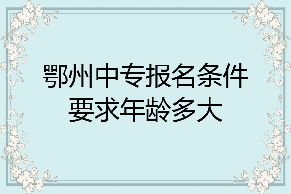 鄂州中专报名条件要求年龄多大