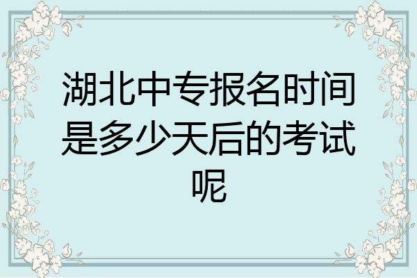 湖北中专报名时间是多少天后的考试呢