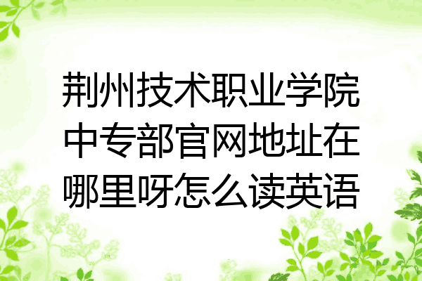 荆州技术职业学院中专部官网地址在哪里呀怎么读英语