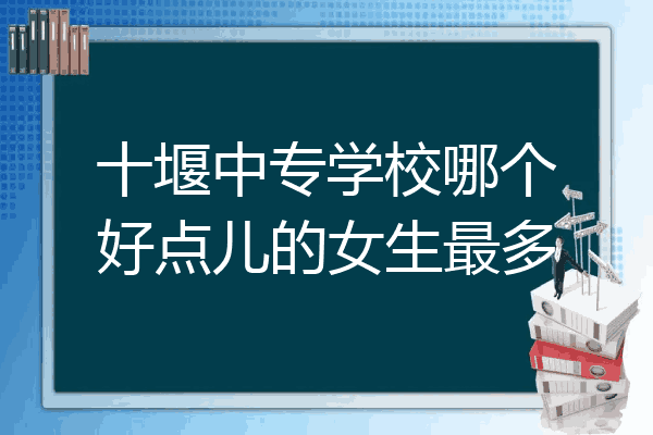 十堰中专学校哪个好点儿的女生最多