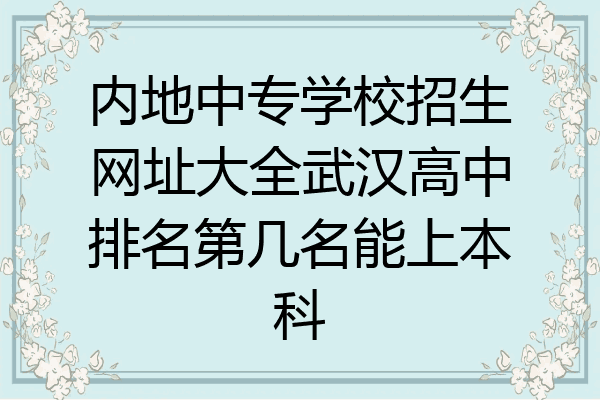 内地中专学校招生网址大全武汉高中排名第几名能上本科