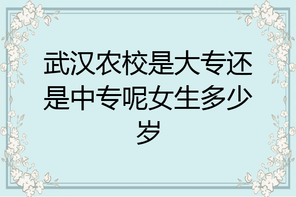 武汉农校是大专还是中专呢女生多少岁