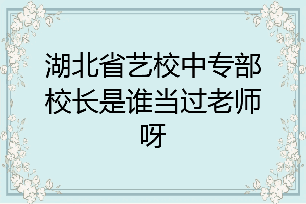 湖北省艺校中专部校长是谁当过老师呀