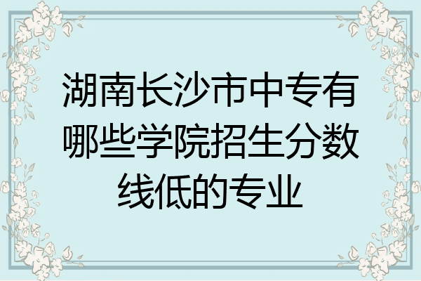 湖南长沙市中专有哪些学院招生分数线低的专业