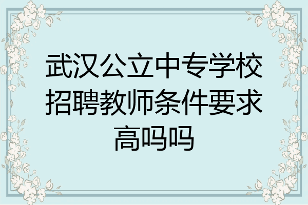 武汉公立中专学校招聘教师条件要求高吗吗