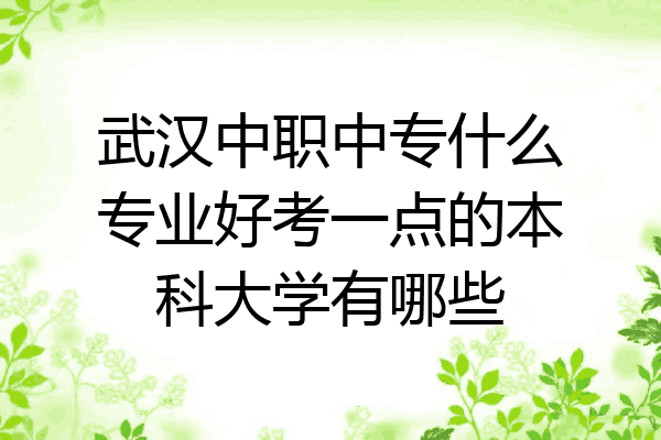 武汉中职中专什么专业好考一点的本科大学有哪些