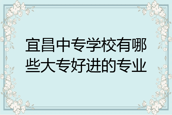 宜昌中专学校有哪些大专好进的专业