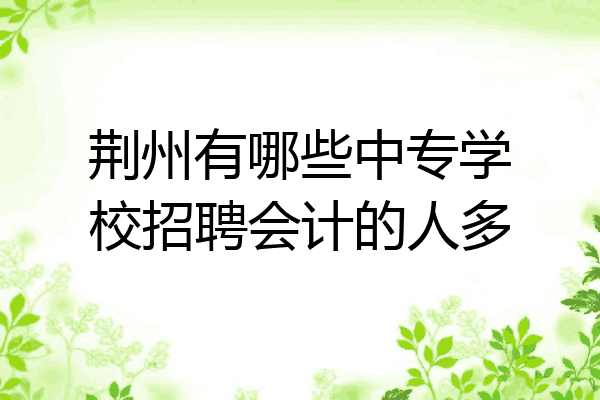 荆州有哪些中专学校招聘会计的人多
