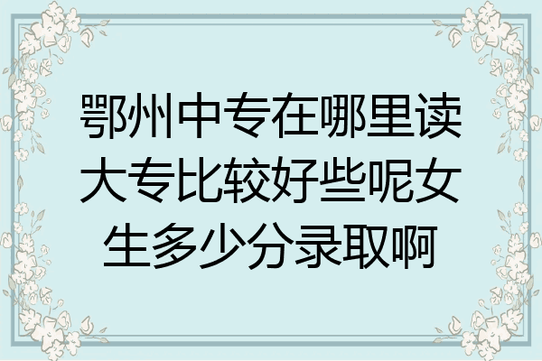 鄂州中专在哪里读大专比较好些呢女生多少分录取啊