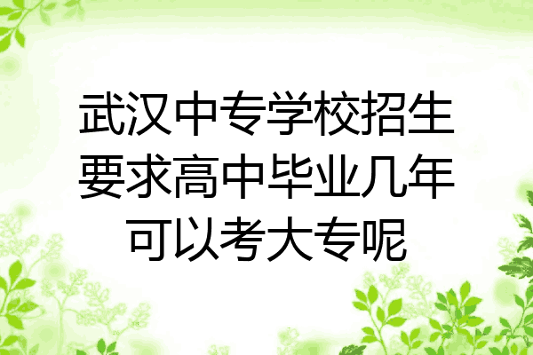 武汉中专学校招生要求高中毕业几年可以考大专呢