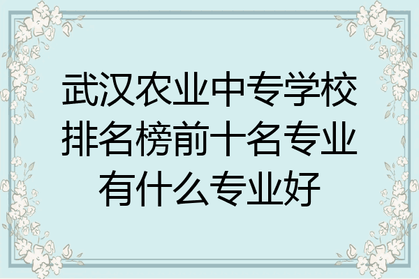 武汉农业中专学校排名榜前十名专业有什么专业好