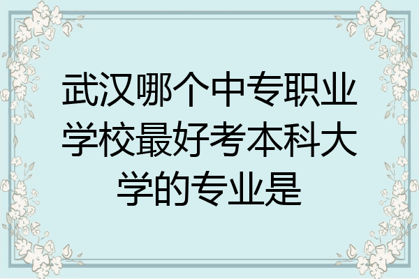 武汉哪个中专职业学校最好考本科大学的专业是
