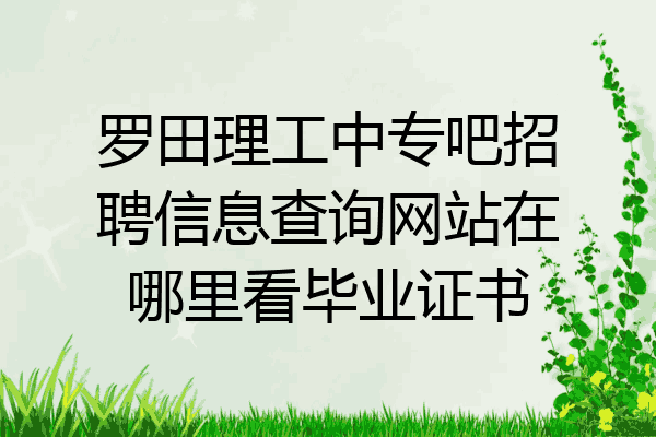 罗田理工中专吧招聘信息查询网站在哪里看毕业证书