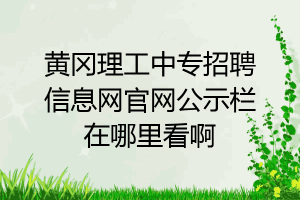 黄冈理工中专招聘信息网官网公示栏在哪里看啊