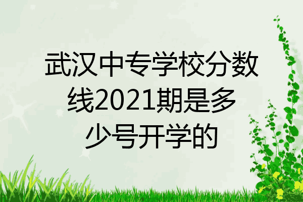 武汉中专学校分数线2021期是多少号开学的