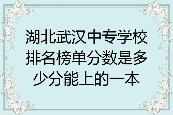 湖北武汉中专学校排名榜单分数是多少分能上的一本