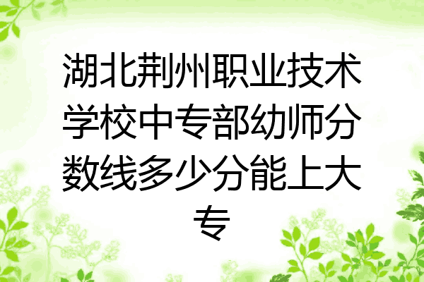 湖北荆州职业技术学校中专部幼师分数线多少分能上大专