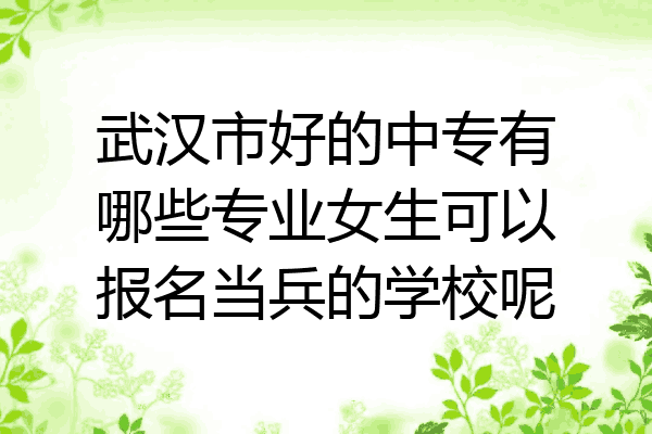 武汉市好的中专有哪些专业女生可以报名当兵的学校呢