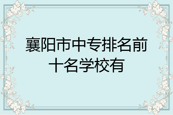 襄阳市中专排名前十名学校有